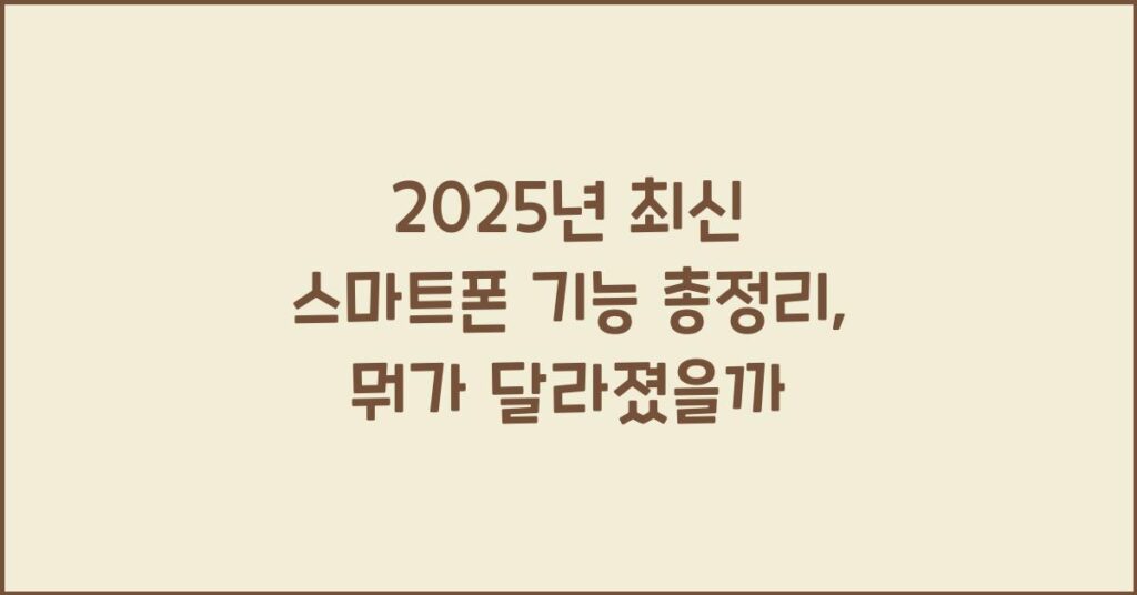 2025년 최신 스마트폰 기능 총정리, 뭐가 달라졌을까? 2 2025년 최신 스마트폰 기능 총정리, 뭐가 달라졌을까?