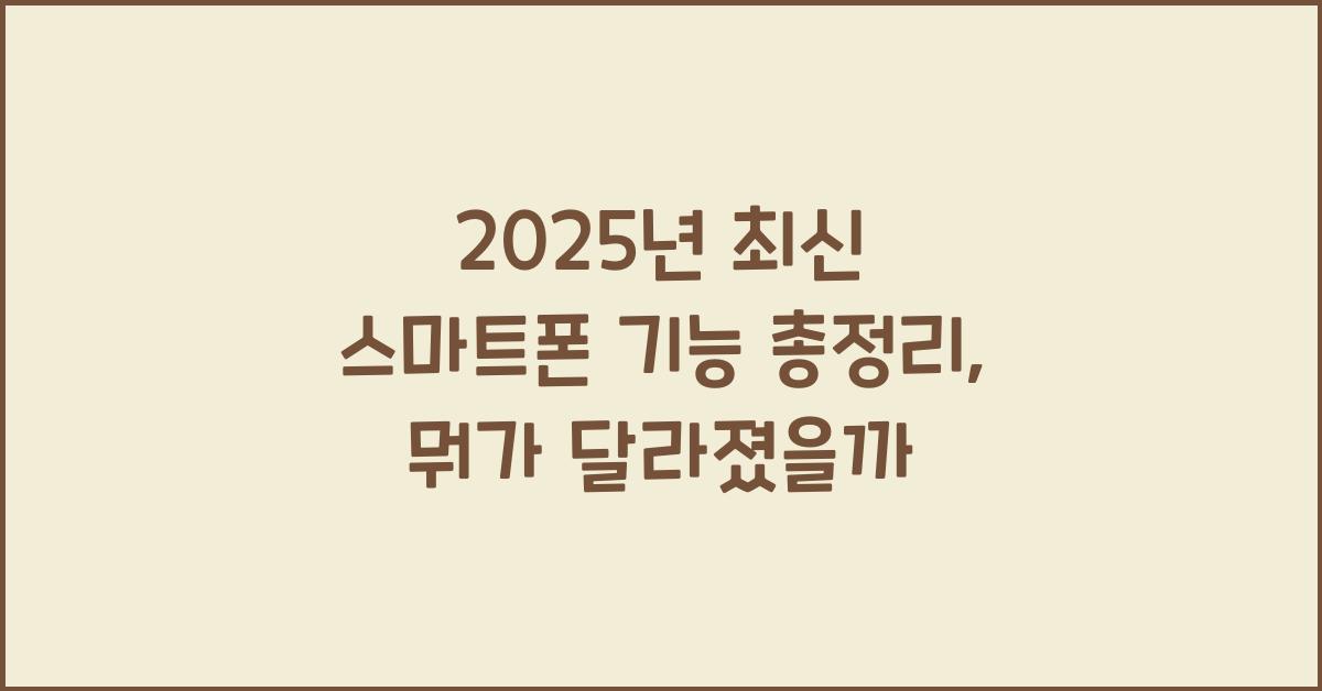 2025년 최신 스마트폰 기능 총정리, 뭐가 달라졌을까?