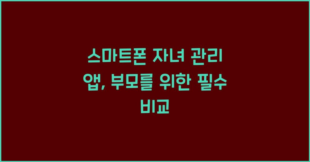 스마트폰 자녀 관리 앱, 부모를 위한 필수 비교 2 스마트폰 자녀 관리 앱, 부모를 위한 필수 비교