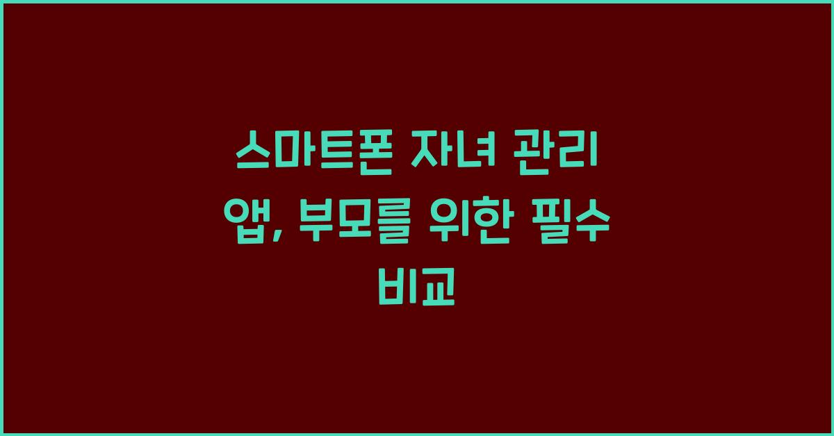스마트폰 자녀 관리 앱, 부모를 위한 필수 비교